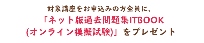 対象講座をお申込みの方全員に、「ネット版過去問題集ITBOOK(オンライン模擬試験)」をプレゼント