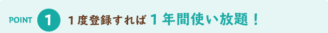 POINT1 1度登録すれば1年間使い放題!