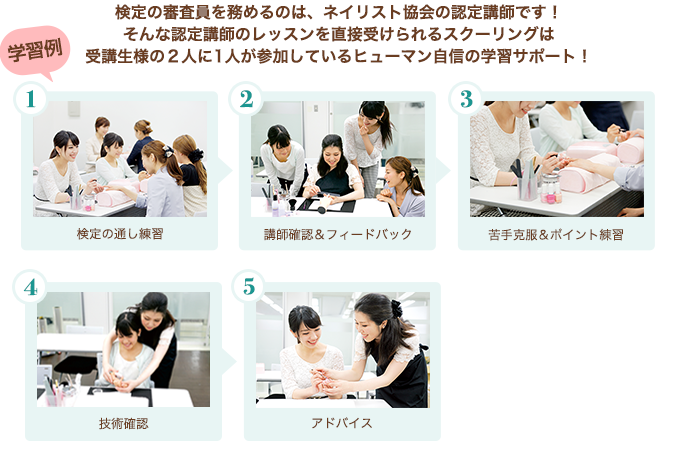 検定の審査員を務めるのは、ネイリスト境界の認定講師です!そんな任意講師の直接レッスンを受けられるスクーリングは受講生様の2人に1人が参加しているヒューマン自信の学習サポート!